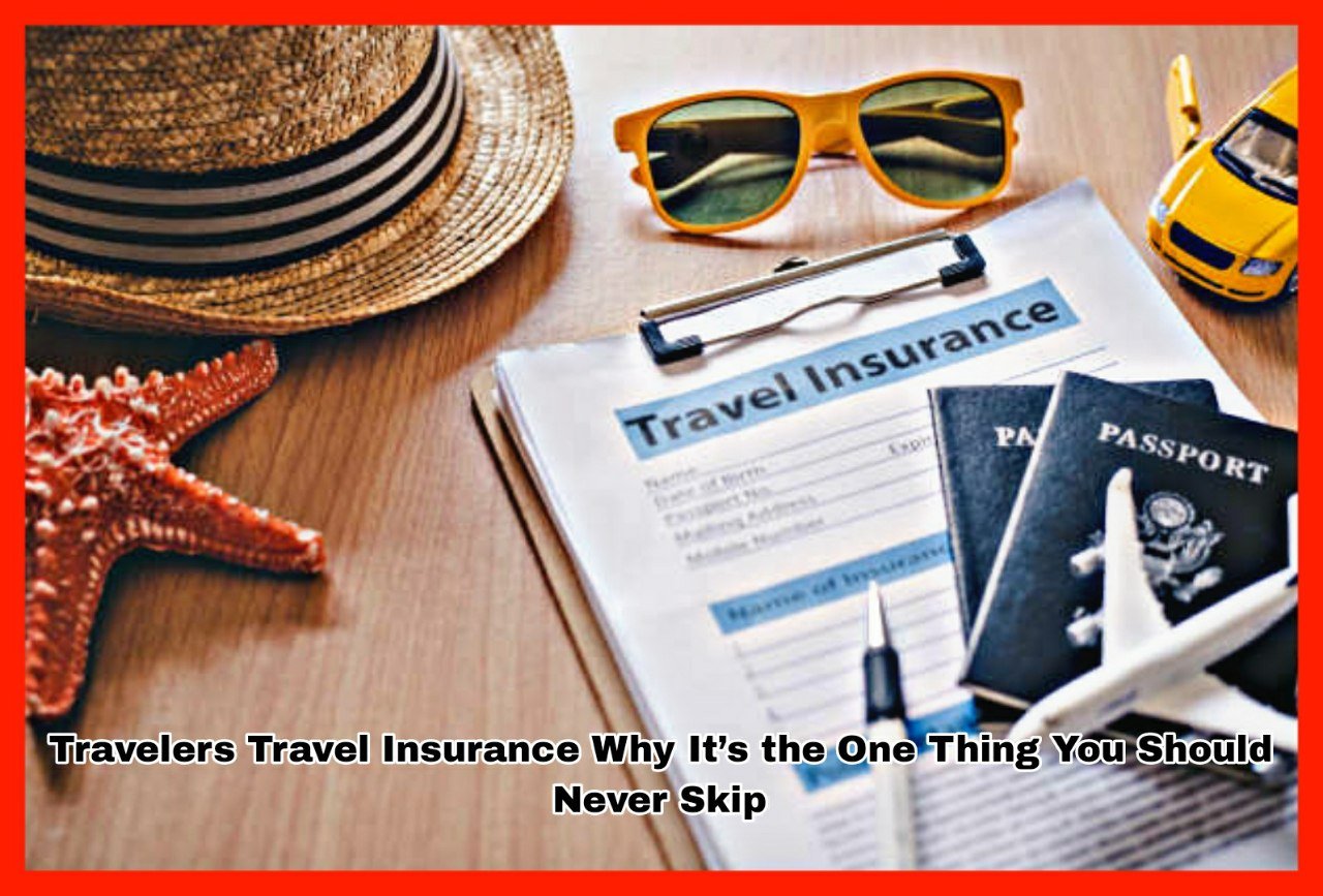 Travelers Travel Insurance Why It’s the One Thing You Should Never Skip